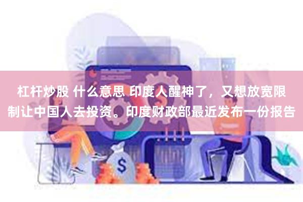 杠杆炒股 什么意思 印度人醒神了，又想放宽限制让中国人去投资。印度财政部最近发布一份报告