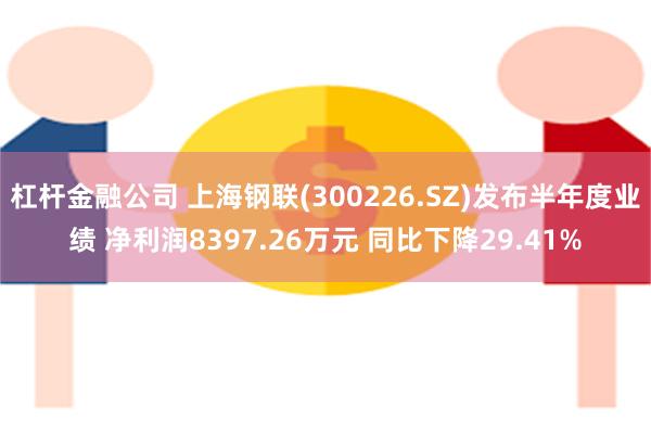 杠杆金融公司 上海钢联(300226.SZ)发布半年度业绩 净利润8397.26万元 同比下降29.41%