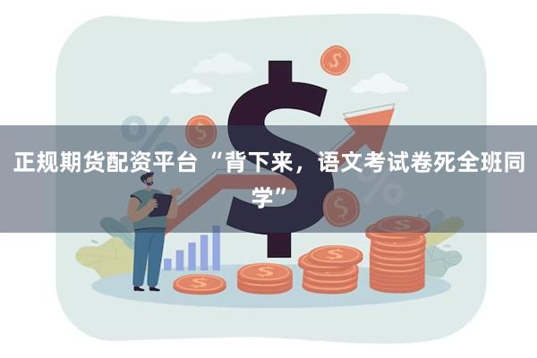 正规期货配资平台 “背下来，语文考试卷死全班同学”