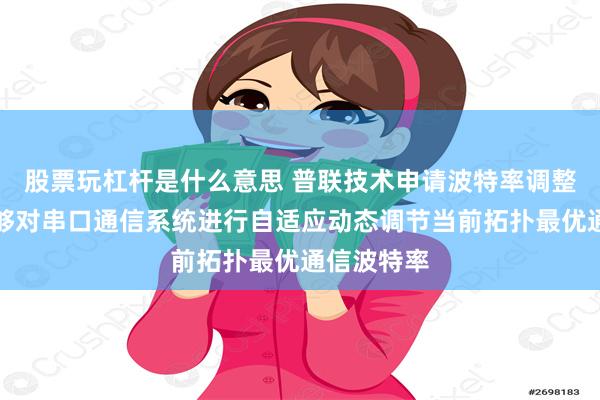 股票玩杠杆是什么意思 普联技术申请波特率调整专利，能够对串口通信系统进行自适应动态调节当前拓扑最优通信波特率