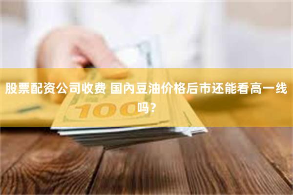 股票配资公司收费 国內豆油价格后市还能看高一线吗？