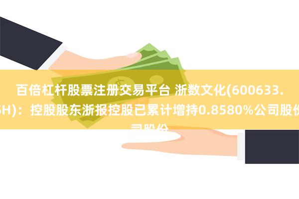 百倍杠杆股票注册交易平台 浙数文化(600633.SH)：控股股东浙报控股已累计增持0.8580%公司股份