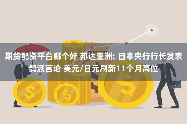 期货配资平台哪个好 邦达亚洲: 日本央行行长发表鸽派言论 美元/日元刷新11个月高位