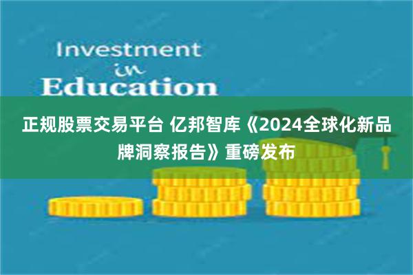 正规股票交易平台 亿邦智库《2024全球化新品牌洞察报告》重磅发布
