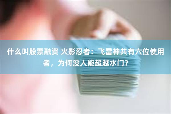 什么叫股票融资 火影忍者：飞雷神共有六位使用者，为何没人能超越水门？