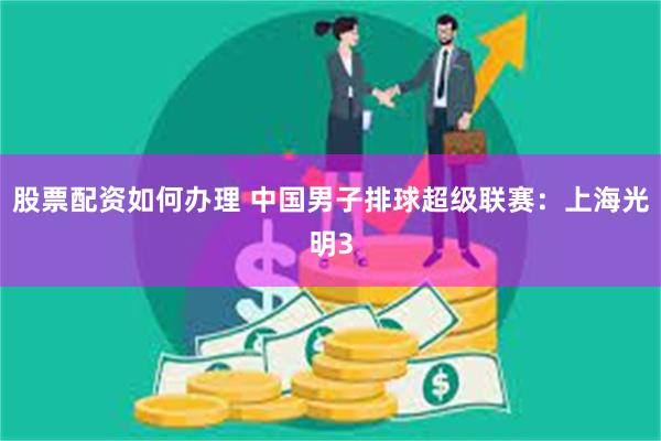 股票配资如何办理 中国男子排球超级联赛：上海光明3