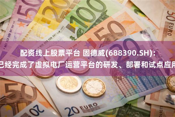 配资线上股票平台 固德威(688390.SH)：已经完成了虚拟电厂运营平台的研发、部署和试点应用
