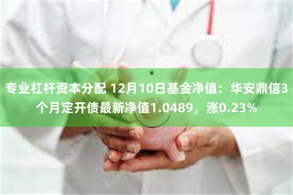 专业杠杆资本分配 12月10日基金净值：华安鼎信3个月定开债最新净值1.0489，涨0.23%