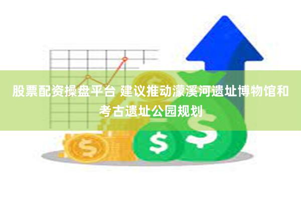 股票配资操盘平台 建议推动濛溪河遗址博物馆和考古遗址公园规划