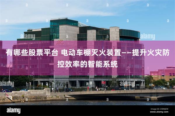 有哪些股票平台 电动车棚灭火装置——提升火灾防控效率的智能系统