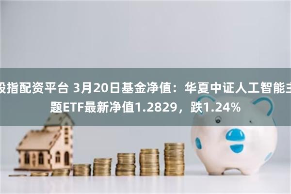 股指配资平台 3月20日基金净值：华夏中证人工智能主题ETF最新净值1.2829，跌1.24%