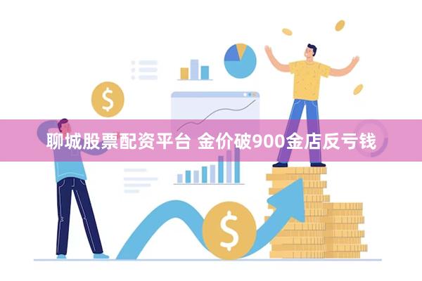 聊城股票配资平台 金价破900金店反亏钱