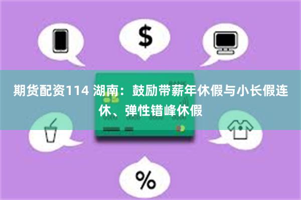 期货配资114 湖南：鼓励带薪年休假与小长假连休、弹性错峰休假