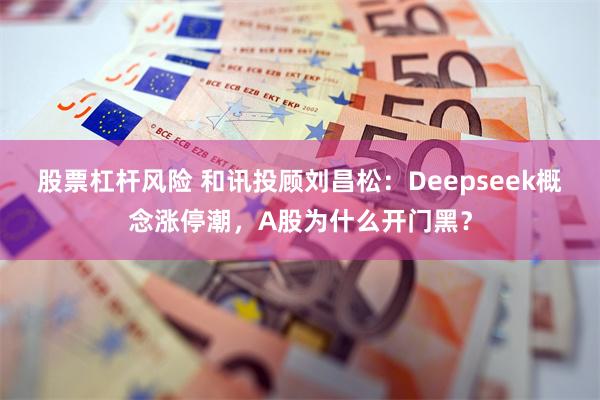 股票杠杆风险 和讯投顾刘昌松：Deepseek概念涨停潮，A股为什么开门黑？