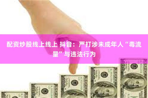 配资炒股线上线上 抖音：严打涉未成年人“毒流量”与违法行为