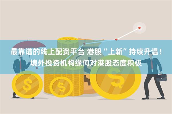 最靠谱的线上配资平台 港股“上新”持续升温！境外投资机构缘何对港股态度积极