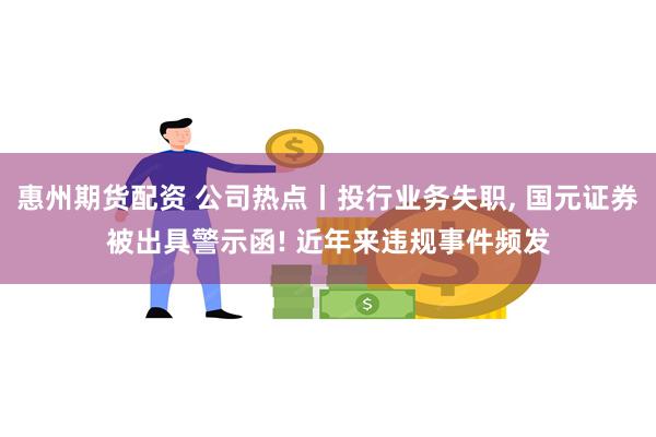 惠州期货配资 公司热点丨投行业务失职, 国元证券被出具警示函! 近年来违规事件频发