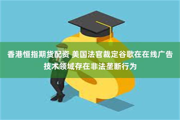 香港恒指期货配资 美国法官裁定谷歌在在线广告技术领域存在非法垄断行为