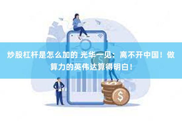 炒股杠杆是怎么加的 光华一见：离不开中国！做算力的英伟达算得明白！