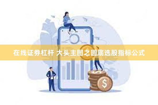 在线证劵杠杆 大头主图之圆底选股指标公式