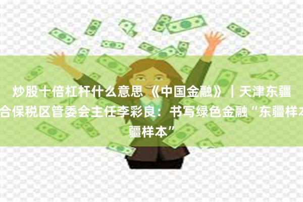 炒股十倍杠杆什么意思 《中国金融》｜天津东疆综合保税区管委会主任李彩良：书写绿色金融“东疆样本”