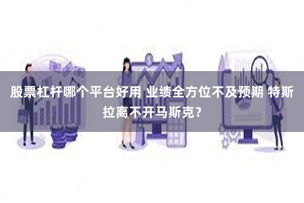 股票杠杆哪个平台好用 业绩全方位不及预期 特斯拉离不开马斯克？
