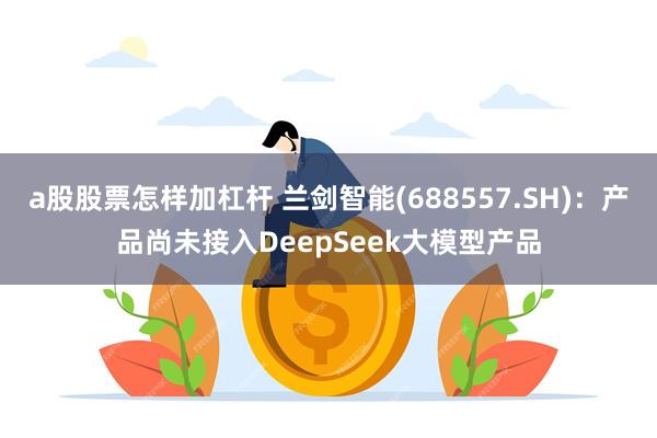 a股股票怎样加杠杆 兰剑智能(688557.SH)：产品尚未接入DeepSeek大模型产品