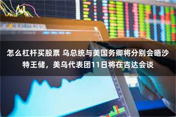 怎么杠杆买股票 乌总统与美国务卿将分别会晤沙特王储，美乌代表团11日将在吉达会谈