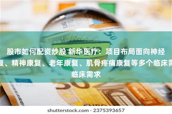 股市如何配资炒股 新华医疗：项目布局面向神经康复、精神康复、老年康复、肌骨疼痛康复等多个临床需求