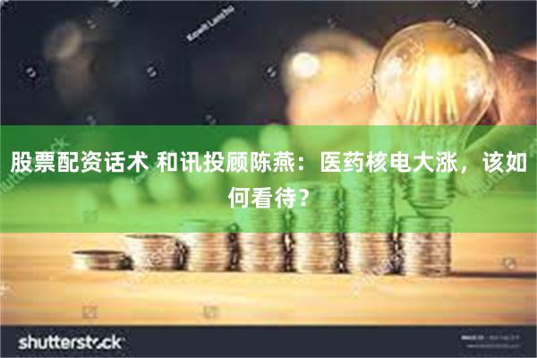 股票配资话术 和讯投顾陈燕：医药核电大涨，该如何看待？
