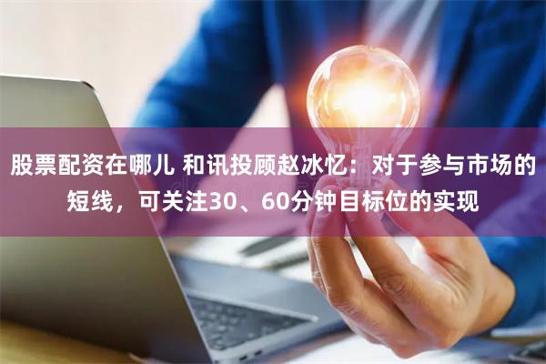 股票配资在哪儿 和讯投顾赵冰忆：对于参与市场的短线，可关注30、60分钟目标位的实现
