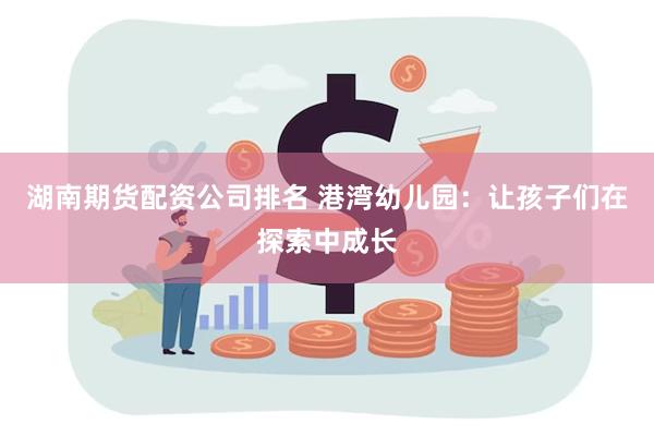 湖南期货配资公司排名 港湾幼儿园：让孩子们在探索中成长