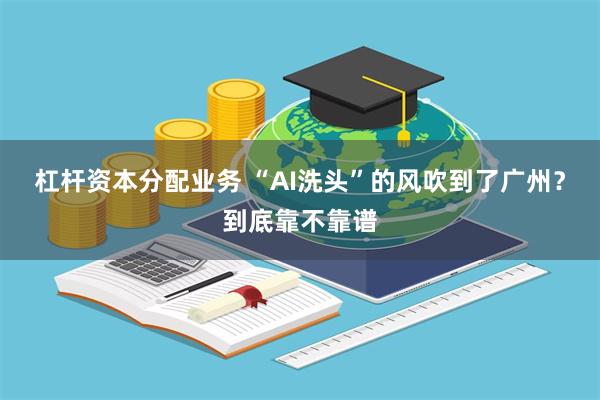 杠杆资本分配业务 “AI洗头”的风吹到了广州？到底靠不靠谱