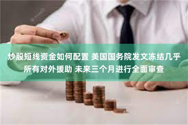 炒股短线资金如何配置 美国国务院发文冻结几乎所有对外援助 未来三个月进行全面审查