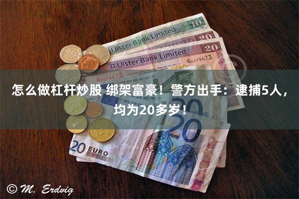 怎么做杠杆炒股 绑架富豪！警方出手：逮捕5人，均为20多岁！