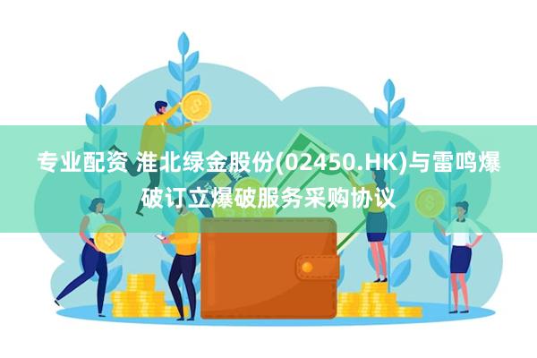 专业配资 淮北绿金股份(02450.HK)与雷鸣爆破订立爆破服务采购协议
