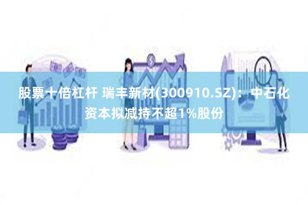 股票十倍杠杆 瑞丰新材(300910.SZ)：中石化资本拟减持不超1%股份