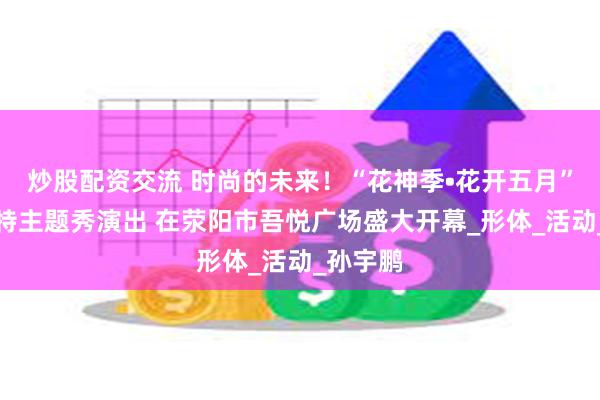 炒股配资交流 时尚的未来！“花神季•花开五月”少儿模特主题秀演出 在荥阳市吾悦广场盛大开幕_形体_活动_孙宇鹏