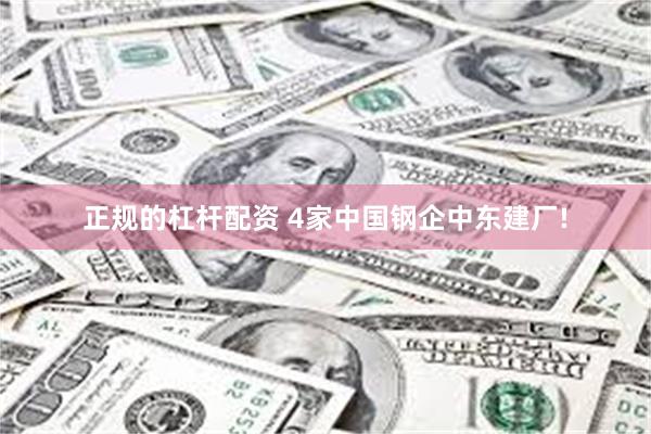 正规的杠杆配资 4家中国钢企中东建厂!