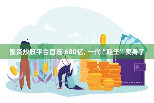 配资炒股平台首选 680亿, 一代“鞋王”卖身了