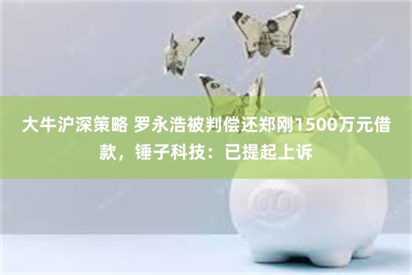 大牛沪深策略 罗永浩被判偿还郑刚1500万元借款，锤子科技：已提起上诉
