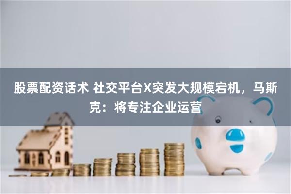 股票配资话术 社交平台X突发大规模宕机，马斯克：将专注企业运营