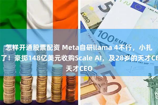 怎样开通股票配资 Meta自研llama 4不行，小扎急了！豪掷148亿美元收购Scale AI，及28岁的天才CEO