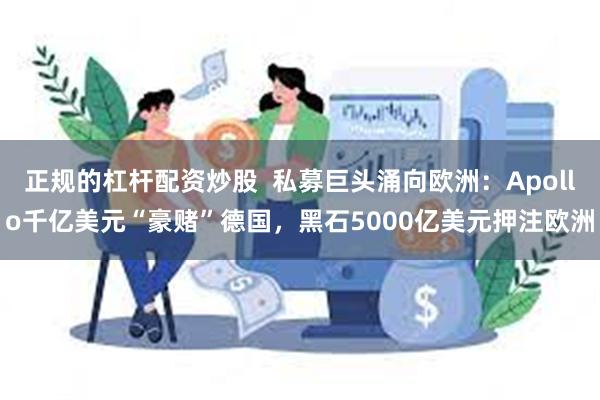 正规的杠杆配资炒股  私募巨头涌向欧洲：Apollo千亿美元“豪赌”德国，黑石5000亿美元押注欧洲