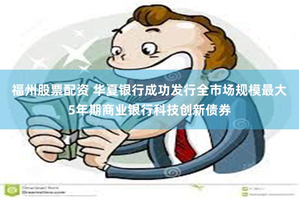 福州股票配资 华夏银行成功发行全市场规模最大5年期商业银行科技创新债券