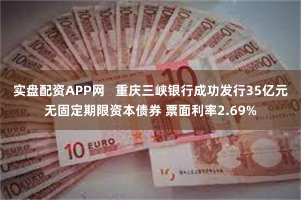 实盘配资APP网   重庆三峡银行成功发行35亿元无固定期限资本债券 票面利率2.69%