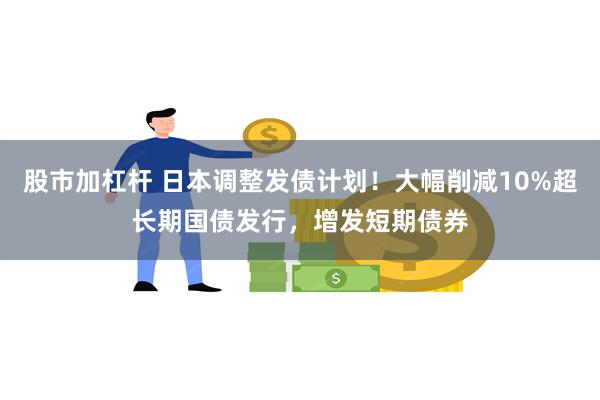 股市加杠杆 日本调整发债计划！大幅削减10%超长期国债发行，增发短期债券